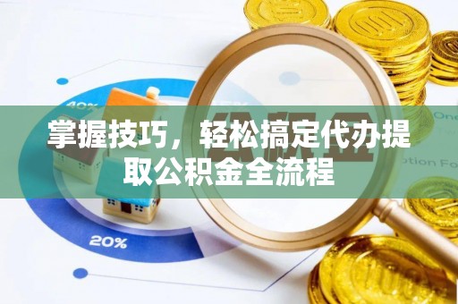 长安掌握技巧，轻松搞定代办提取公积金全流程