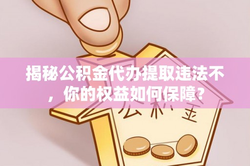 长安揭秘公积金代办提取违法不，你的权益如何保障？